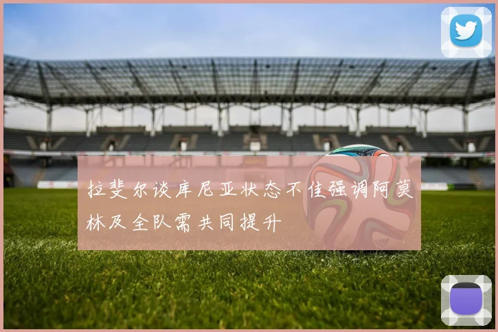 拉斐尔谈库尼亚状态不佳强调阿莫林及全队需共同提升