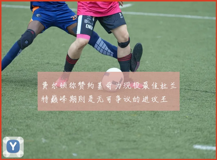 费尔顿称赞约基奇为现役最佳杜兰特巅峰期则是无可争议的进攻王