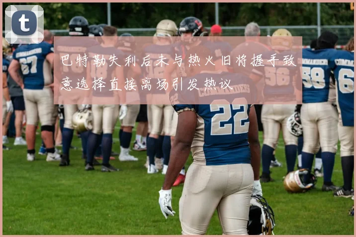 巴特勒失利后未与热火旧将握手致意选择直接离场引发热议