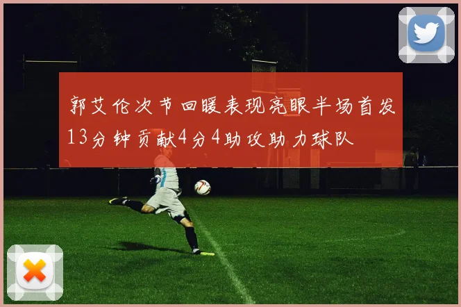 郭艾伦次节回暖表现亮眼半场首发13分钟贡献4分4助攻助力球队