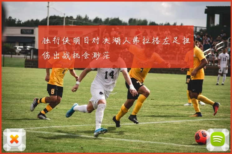 独行侠明日对决湖人弗拉格左足扭伤出战机会渺茫