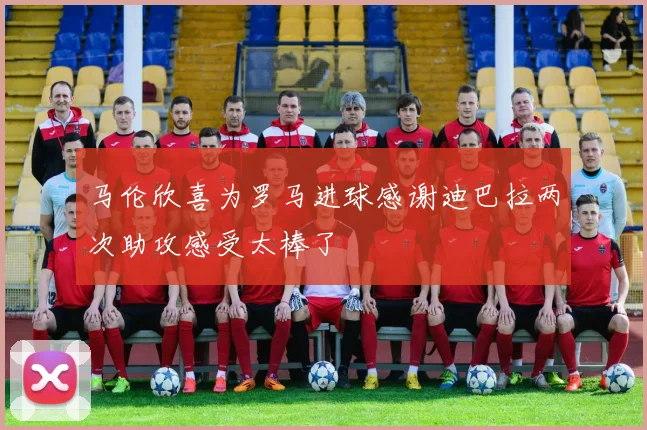 马伦欣喜为罗马进球感谢迪巴拉两次助攻感受太棒了
