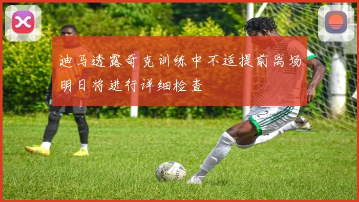 迪马透露奇克训练中不适提前离场明日将进行详细检查