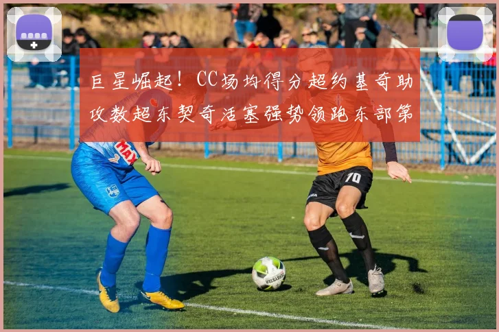巨星崛起！CC场均得分超约基奇助攻数超东契奇活塞强势领跑东部第一
