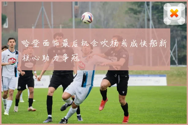 哈登面临最后机会吹杨或成快船新核心助力争冠