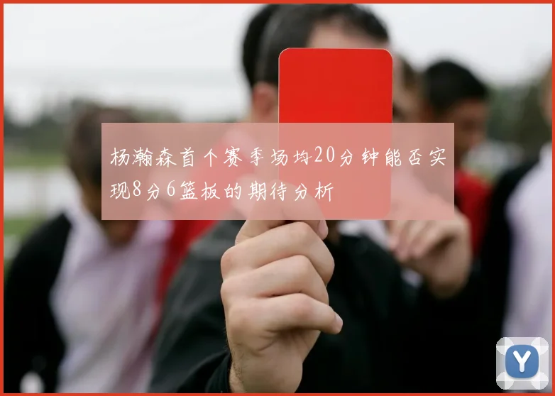 杨瀚森首个赛季场均20分钟能否实现8分6篮板的期待分析