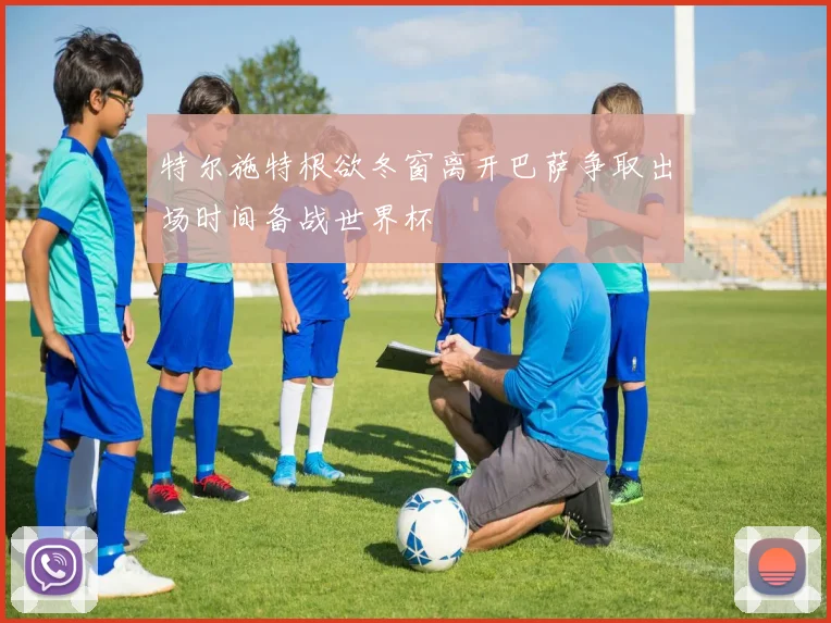特尔施特根欲冬窗离开巴萨争取出场时间备战世界杯