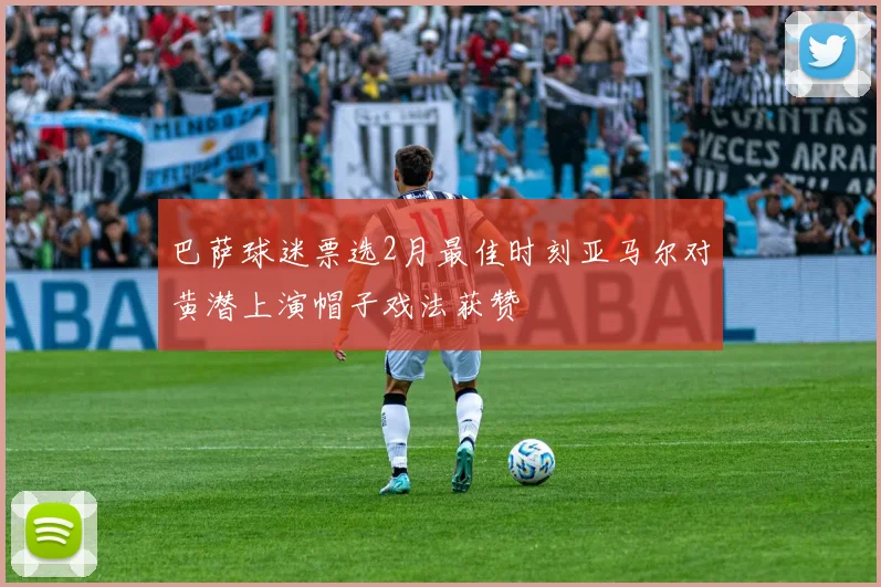 巴萨球迷票选2月最佳时刻亚马尔对黄潜上演帽子戏法获赞