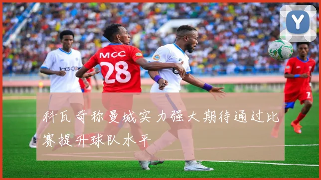 科瓦奇称曼城实力强大期待通过比赛提升球队水平