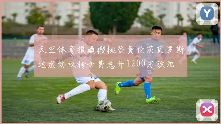天空体育报道樱桃签费伦茨瓦罗斯达成协议转会费总计1200万欧元