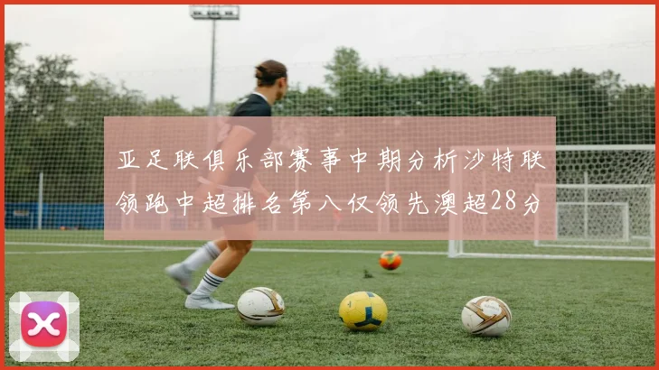 亚足联俱乐部赛事中期分析沙特联领跑中超排名第八仅领先澳超28分