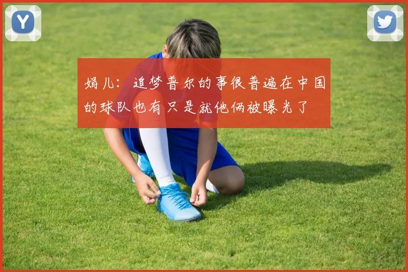 娟儿：追梦普尔的事很普遍在中国的球队也有只是就他俩被曝光了