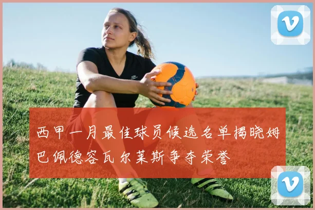 西甲一月最佳球员候选名单揭晓姆巴佩德容瓦尔莱斯争夺荣誉