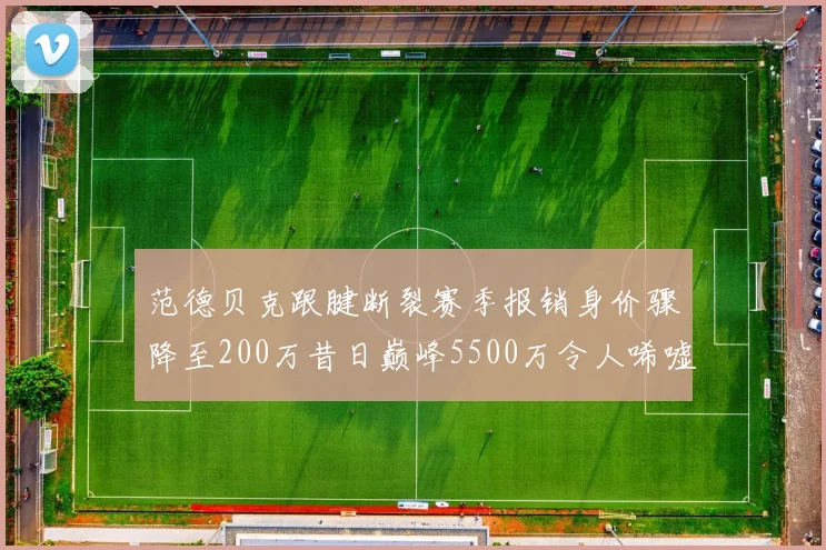 范德贝克跟腱断裂赛季报销身价骤降至200万昔日巅峰5500万令人唏嘘