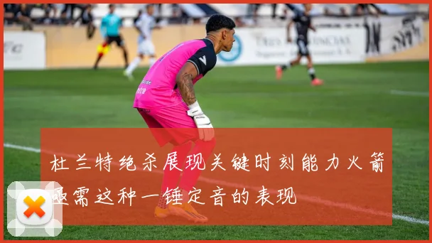 杜兰特绝杀展现关键时刻能力火箭亟需这种一锤定音的表现