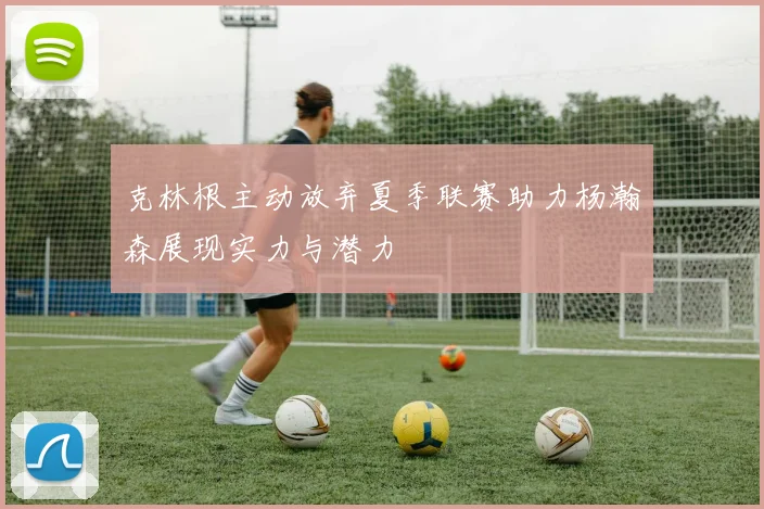克林根主动放弃夏季联赛助力杨瀚森展现实力与潜力