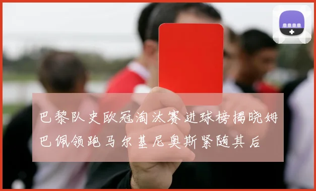 巴黎队史欧冠淘汰赛进球榜揭晓姆巴佩领跑马尔基尼奥斯紧随其后