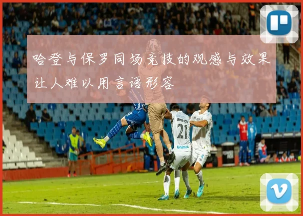 哈登与保罗同场竞技的观感与效果让人难以用言语形容