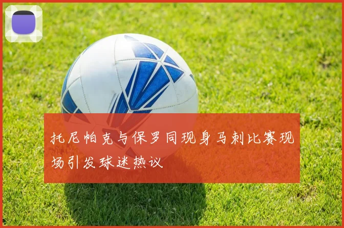 托尼帕克与保罗同现身马刺比赛现场引发球迷热议