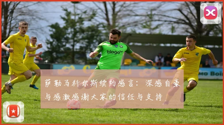 萨勒马科尔斯续约感言：深感自豪与感激感谢大家的信任与支持