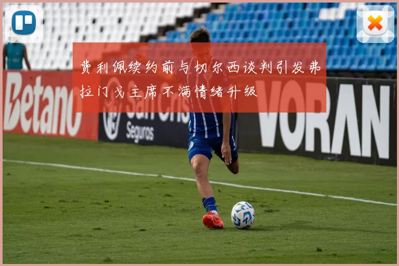 费利佩续约前与切尔西谈判引发弗拉门戈主席不满情绪升级