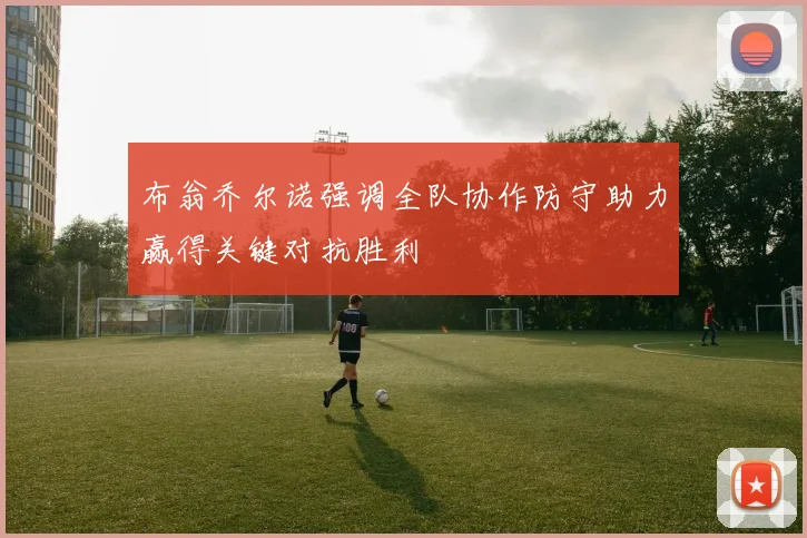 布翁乔尔诺强调全队协作防守助力赢得关键对抗胜利