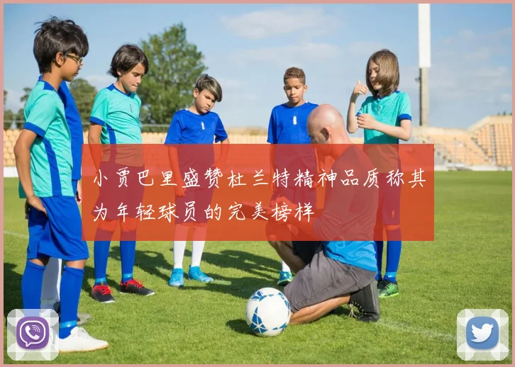 小贾巴里盛赞杜兰特精神品质称其为年轻球员的完美榜样
