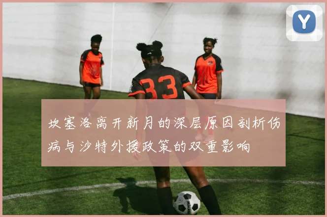 坎塞洛离开新月的深层原因剖析伤病与沙特外援政策的双重影响