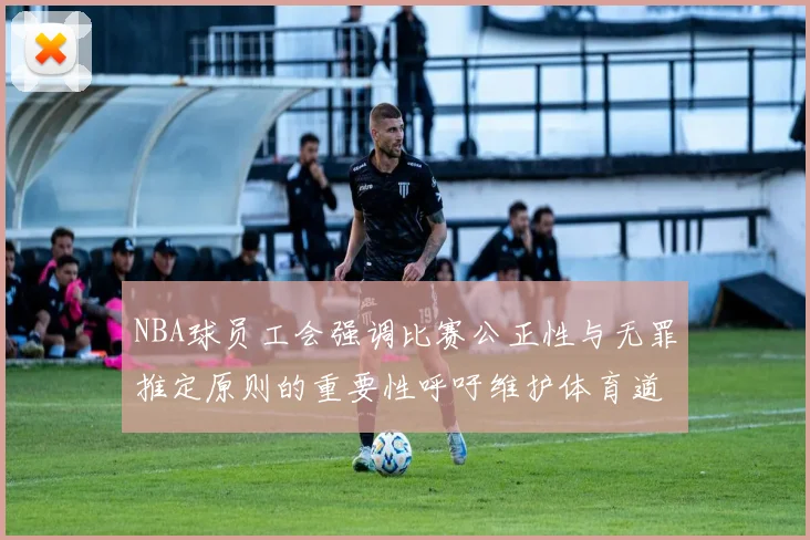 NBA球员工会强调比赛公正性与无罪推定原则的重要性呼吁维护体育道德