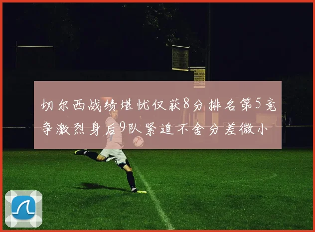 切尔西战绩堪忧仅获8分排名第5竞争激烈身后9队紧追不舍分差微小