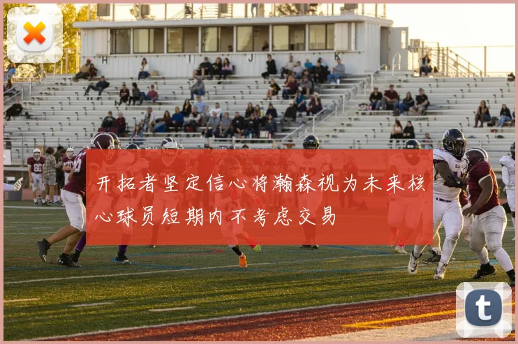 开拓者坚定信心将瀚森视为未来核心球员短期内不考虑交易