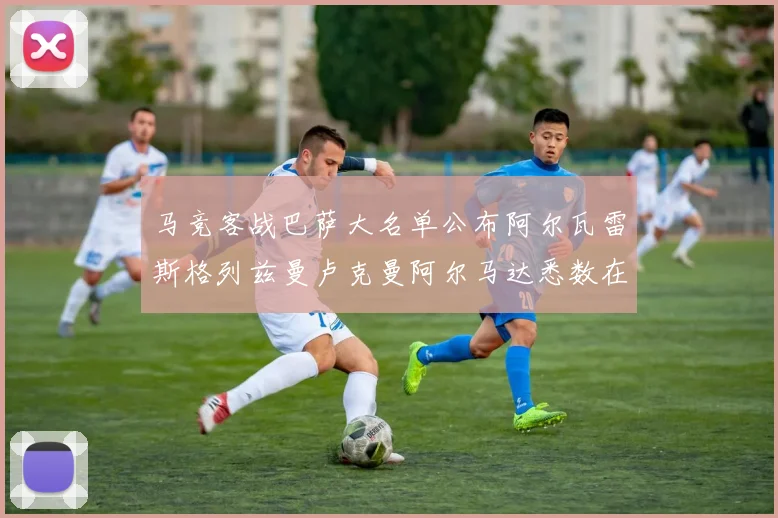 马竞客战巴萨大名单公布阿尔瓦雷斯格列兹曼卢克曼阿尔马达悉数在列