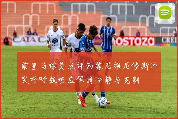 前皇马球员点评西蒙尼维尼修斯冲突呼吁教练应保持冷静与克制