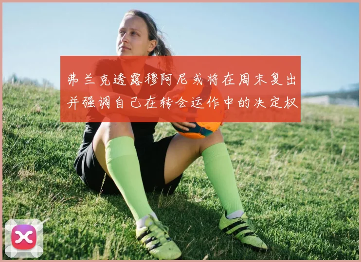 弗兰克透露穆阿尼或将在周末复出并强调自己在转会运作中的决定权