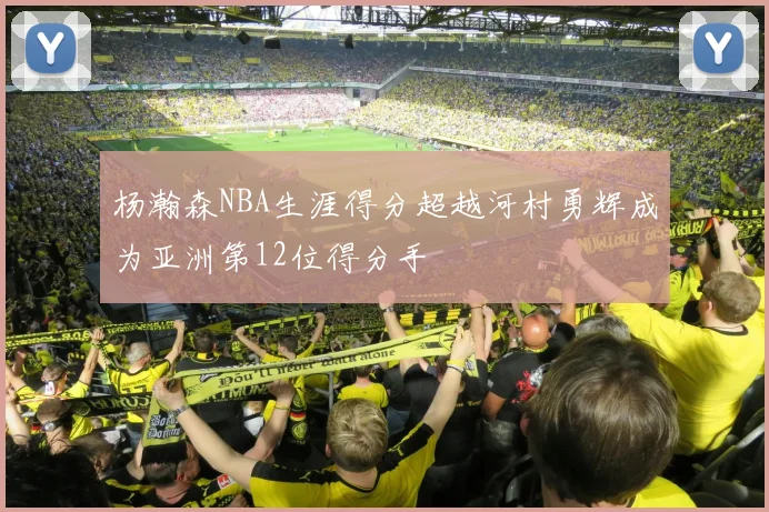 杨瀚森NBA生涯得分超越河村勇辉成为亚洲第12位得分手