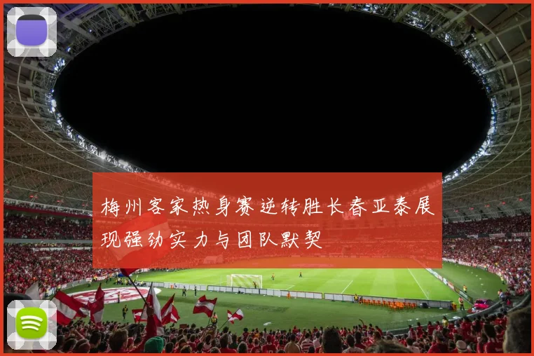 梅州客家热身赛逆转胜长春亚泰展现强劲实力与团队默契
