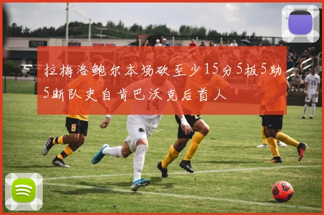拉梅洛鲍尔本场砍至少15分5板5助5断队史自肯巴沃克后首人