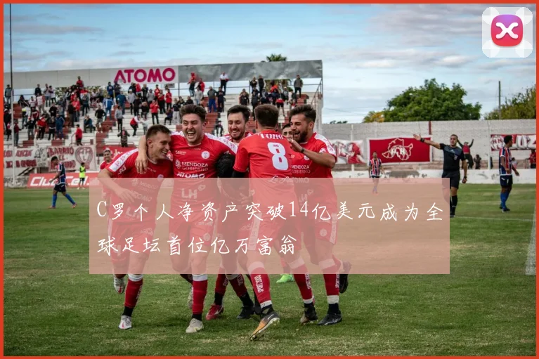 C罗个人净资产突破14亿美元成为全球足坛首位亿万富翁