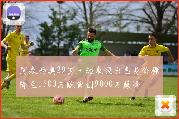 阿森西奥29岁土超表现出色身价骤降至1500万欧曾创9000万巅峰